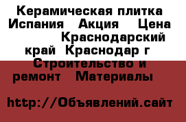 Керамическая плитка Испания . Акция. › Цена ­ 1 200 - Краснодарский край, Краснодар г. Строительство и ремонт » Материалы   